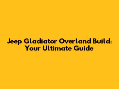 Jeep Gladiator Overland Build: Your Ultimate Guide