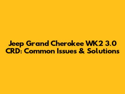 Jeep Grand Cherokee WK2 3.0 CRD: Common Issues & Solutions