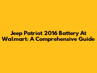 Jeep Patriot 2016 Battery At Walmart: A Comprehensive Guide