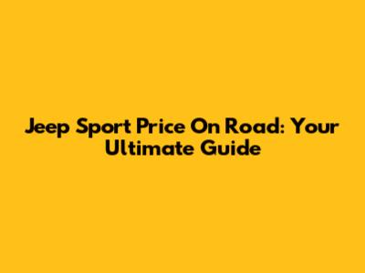 Jeep Sport Price On Road: Your Ultimate Guide