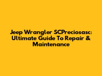 Jeep Wrangler SCPreciosasc: Ultimate Guide To Repair & Maintenance