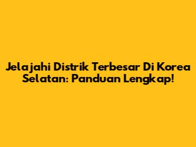 Jelajahi Distrik Terbesar Di Korea Selatan: Panduan Lengkap!