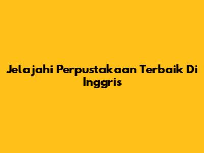 Jelajahi Perpustakaan Terbaik Di Inggris