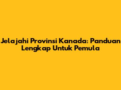Jelajahi Provinsi Kanada: Panduan Lengkap Untuk Pemula