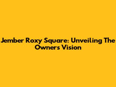 Jember Roxy Square: Unveiling The Owners' Vision