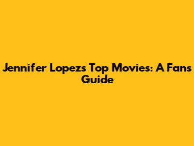 Jennifer Lopez's Top Movies: A Fan's Guide