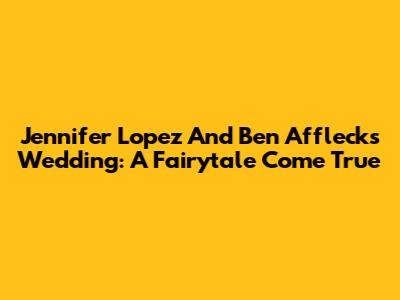 Jennifer Lopez And Ben Affleck's Wedding: A Fairytale Come True