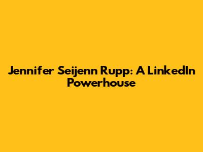 Jennifer Seijenn Rupp: A LinkedIn Powerhouse
