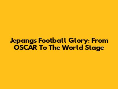 Jepang's Football Glory: From OSCAR To The World Stage