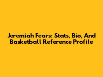 Jeremiah Fears: Stats, Bio, And Basketball Reference Profile