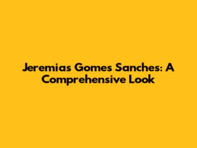 Jeremias Gomes Sanches: A Comprehensive Look