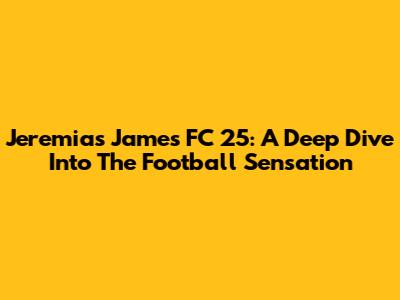 Jeremias James FC 25: A Deep Dive Into The Football Sensation
