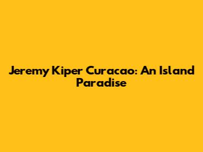 Jeremy Kiper Curacao: An Island Paradise