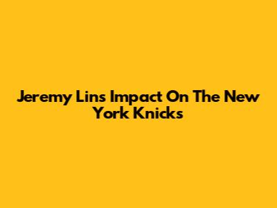 Jeremy Lin's Impact On The New York Knicks