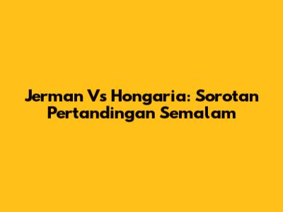 Jerman Vs Hongaria: Sorotan Pertandingan Semalam