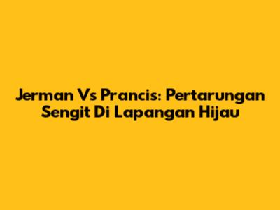 Jerman Vs Prancis: Pertarungan Sengit Di Lapangan Hijau