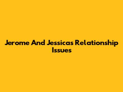 Jerome And Jessica's Relationship Issues