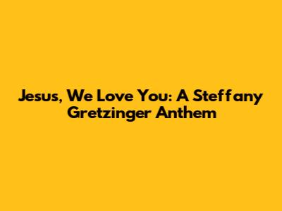Jesus, We Love You: A Steffany Gretzinger Anthem