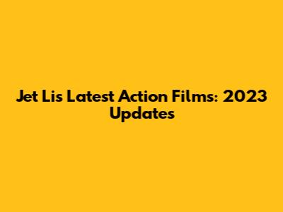 Jet Li's Latest Action Films: 2023 Updates
