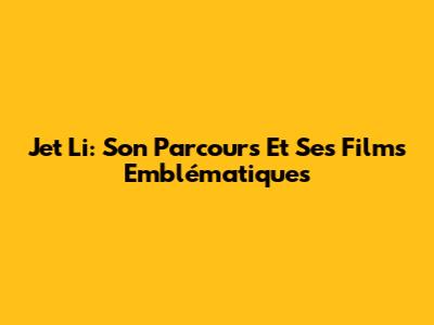 Jet Li: Son Parcours Et Ses Films Emblématiques