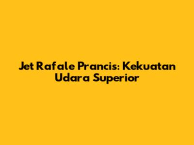 Jet Rafale Prancis: Kekuatan Udara Superior