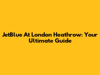 JetBlue At London Heathrow: Your Ultimate Guide
