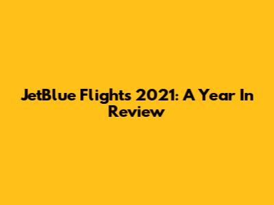 JetBlue Flights 2021: A Year In Review