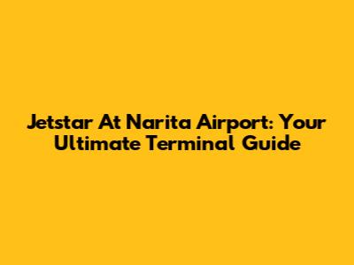 Jetstar At Narita Airport: Your Ultimate Terminal Guide