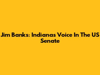 Jim Banks: Indiana's Voice In The US Senate