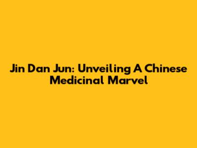 Jin Dan Jun: Unveiling A Chinese Medicinal Marvel