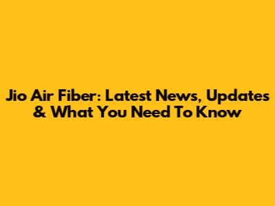 Jio Air Fiber: Latest News, Updates & What You Need To Know