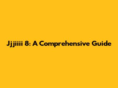 Jjjiiii 8: A Comprehensive Guide