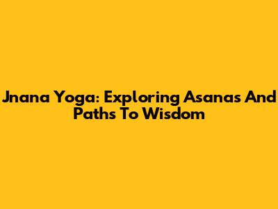 Jnana Yoga: Exploring Asanas And Paths To Wisdom