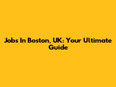 Jobs In Boston, UK: Your Ultimate Guide