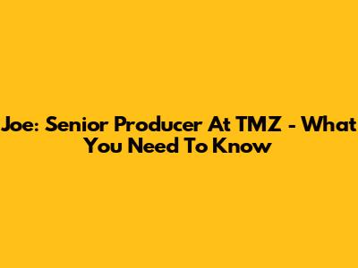 Joe: Senior Producer At TMZ - What You Need To Know