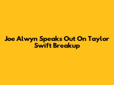 Joe Alwyn Speaks Out On Taylor Swift Breakup