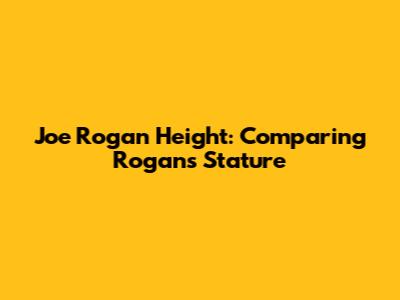 Joe Rogan Height: Comparing Rogan's Stature