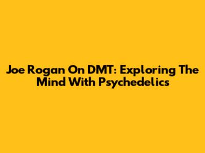 Joe Rogan On DMT: Exploring The Mind With Psychedelics