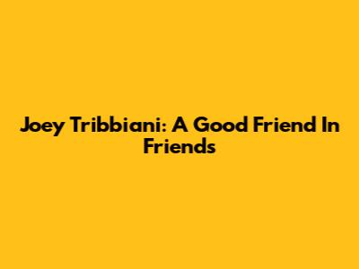 Joey Tribbiani: A Good Friend In Friends