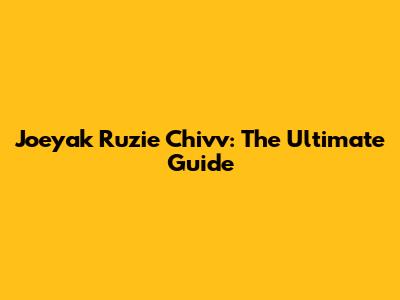 Joeyak Ruzie Chivv: The Ultimate Guide