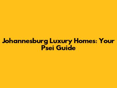 Johannesburg Luxury Homes: Your Psei Guide