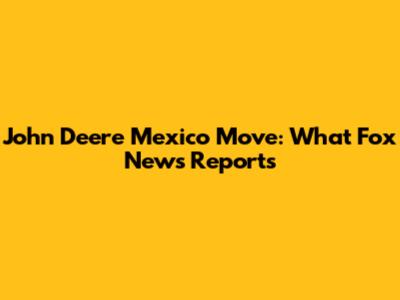 John Deere Mexico Move: What Fox News Reports