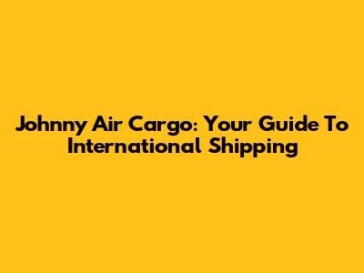 Johnny Air Cargo: Your Guide To International Shipping