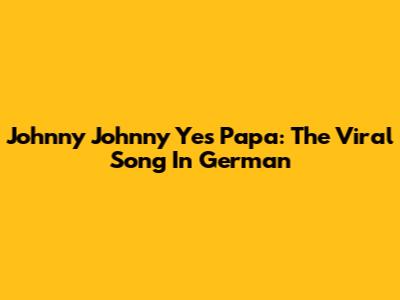 Johnny Johnny Yes Papa: The Viral Song In German