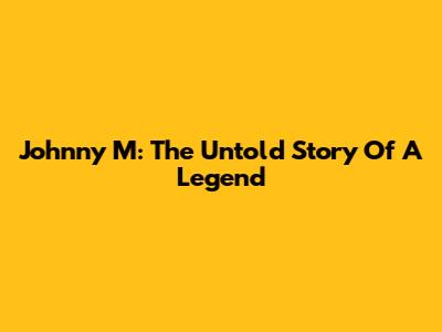 Johnny M: The Untold Story Of A Legend