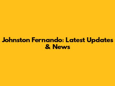 Johnston Fernando: Latest Updates & News