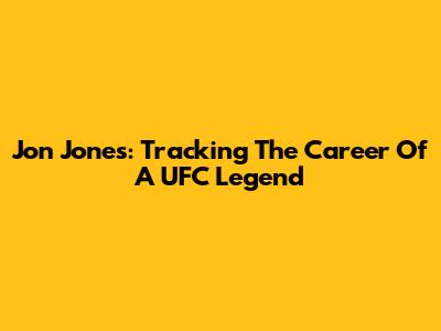 Jon Jones: Tracking The Career Of A UFC Legend