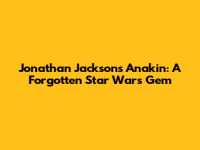 Jonathan Jackson's Anakin: A Forgotten Star Wars Gem