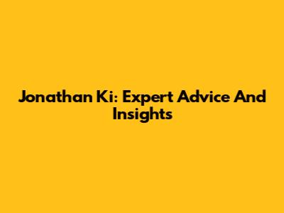 Jonathan Ki: Expert Advice And Insights