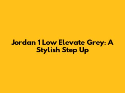 Jordan 1 Low Elevate Grey: A Stylish Step Up